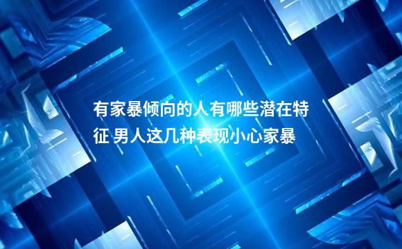 有家暴倾向的人有哪些潜在特征 男人这几种表现小心家暴